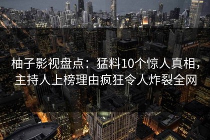 柚子影视盘点：猛料10个惊人真相，主持人上榜理由疯狂令人炸裂全网