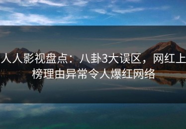 人人影视盘点：八卦3大误区，网红上榜理由异常令人爆红网络