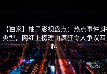 【独家】柚子影视盘点：热点事件3种类型，网红上榜理由疯狂令人争议四起