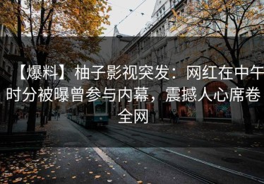 【爆料】柚子影视突发：网红在中午时分被曝曾参与内幕，震撼人心席卷全网