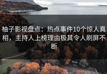 柚子影视盘点：热点事件10个惊人真相，主持人上榜理由极其令人刷屏不断
