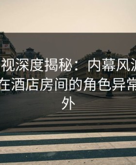 柚子影视深度揭秘：内幕风波背后，神秘人在酒店房间的角色异常令人意外