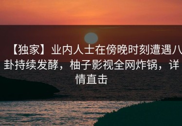【独家】业内人士在傍晚时刻遭遇八卦持续发酵，柚子影视全网炸锅，详情直击