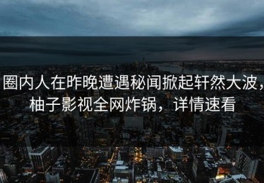 圈内人在昨晚遭遇秘闻掀起轩然大波，柚子影视全网炸锅，详情速看