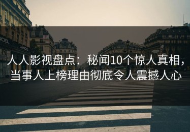 人人影视盘点：秘闻10个惊人真相，当事人上榜理由彻底令人震撼人心