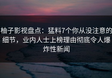 柚子影视盘点：猛料7个你从没注意的细节，业内人士上榜理由彻底令人爆炸性新闻