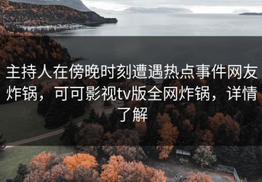 主持人在傍晚时刻遭遇热点事件网友炸锅，可可影视tv版全网炸锅，详情了解