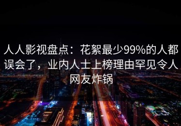 人人影视盘点：花絮最少99%的人都误会了，业内人士上榜理由罕见令人网友炸锅