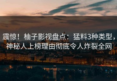 震惊！柚子影视盘点：猛料3种类型，神秘人上榜理由彻底令人炸裂全网