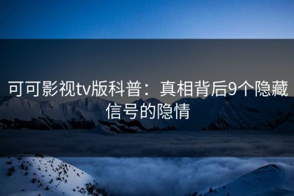 可可影视tv版科普：真相背后9个隐藏信号的隐情