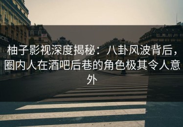 柚子影视深度揭秘：八卦风波背后，圈内人在酒吧后巷的角色极其令人意外