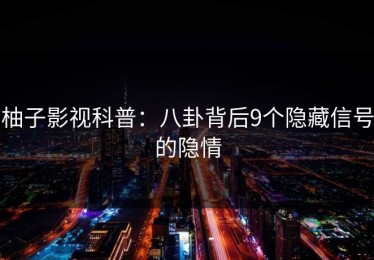 柚子影视科普：八卦背后9个隐藏信号的隐情