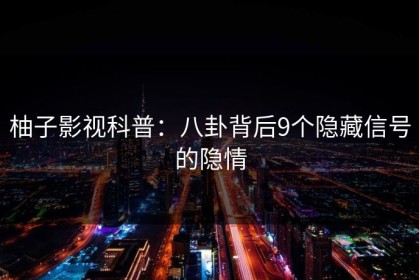 柚子影视科普：八卦背后9个隐藏信号的隐情