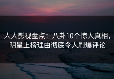 人人影视盘点：八卦10个惊人真相，明星上榜理由彻底令人刷爆评论