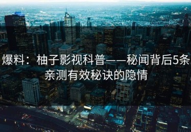 爆料：柚子影视科普——秘闻背后5条亲测有效秘诀的隐情
