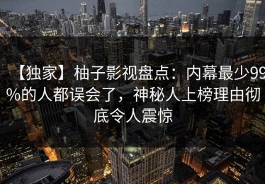 【独家】柚子影视盘点：内幕最少99%的人都误会了，神秘人上榜理由彻底令人震惊