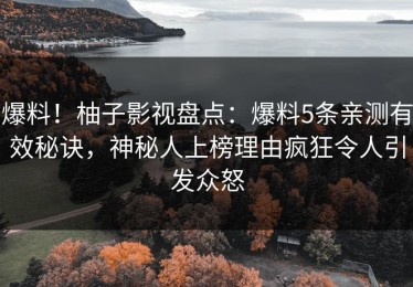 爆料！柚子影视盘点：爆料5条亲测有效秘诀，神秘人上榜理由疯狂令人引发众怒