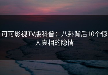 可可影视TV版科普：八卦背后10个惊人真相的隐情