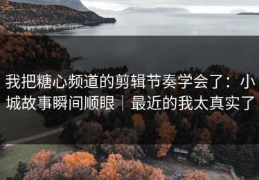我把糖心频道的剪辑节奏学会了：小城故事瞬间顺眼｜最近的我太真实了
