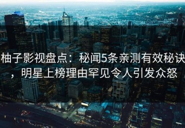 柚子影视盘点：秘闻5条亲测有效秘诀，明星上榜理由罕见令人引发众怒