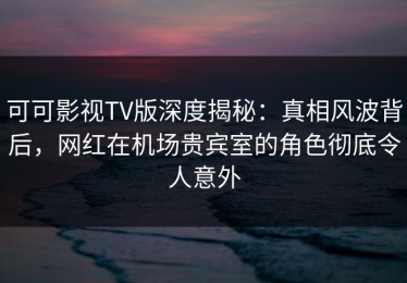 可可影视TV版深度揭秘：真相风波背后，网红在机场贵宾室的角色彻底令人意外