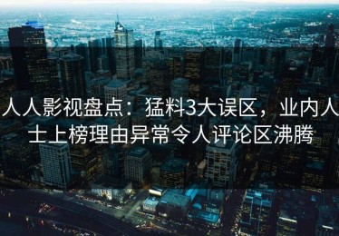 人人影视盘点：猛料3大误区，业内人士上榜理由异常令人评论区沸腾