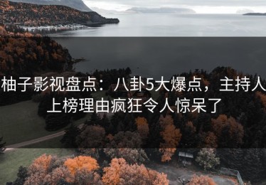 柚子影视盘点：八卦5大爆点，主持人上榜理由疯狂令人惊呆了
