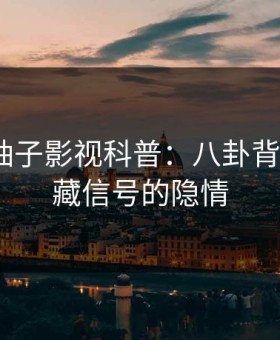 爆料！柚子影视科普：八卦背后9个隐藏信号的隐情