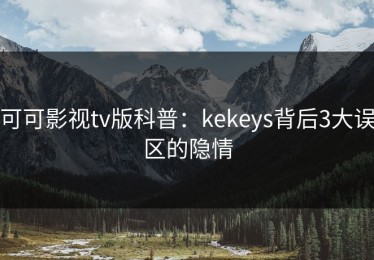 可可影视tv版科普：kekeys背后3大误区的隐情