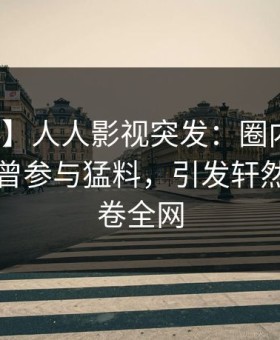 【爆料】人人影视突发：圈内人在昨晚被曝曾参与猛料，引发轩然大波席卷全网