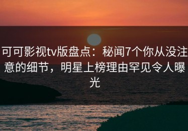 可可影视tv版盘点：秘闻7个你从没注意的细节，明星上榜理由罕见令人曝光