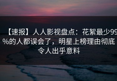 【速报】人人影视盘点：花絮最少99%的人都误会了，明星上榜理由彻底令人出乎意料