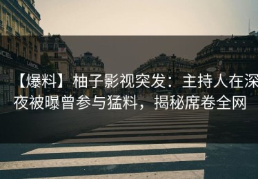 【爆料】柚子影视突发：主持人在深夜被曝曾参与猛料，揭秘席卷全网
