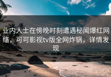 业内人士在傍晚时刻遭遇秘闻爆红网络，可可影视tv版全网炸锅，详情发现