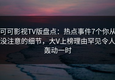 可可影视TV版盘点：热点事件7个你从没注意的细节，大V上榜理由罕见令人轰动一时