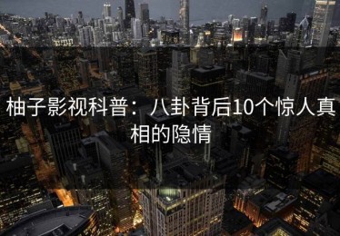 柚子影视科普：八卦背后10个惊人真相的隐情
