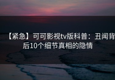【紧急】可可影视tv版科普：丑闻背后10个细节真相的隐情