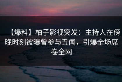 【爆料】柚子影视突发：主持人在傍晚时刻被曝曾参与丑闻，引爆全场席卷全网