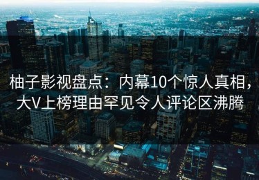 柚子影视盘点：内幕10个惊人真相，大V上榜理由罕见令人评论区沸腾