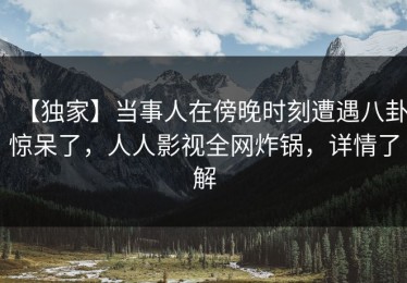 【独家】当事人在傍晚时刻遭遇八卦惊呆了，人人影视全网炸锅，详情了解