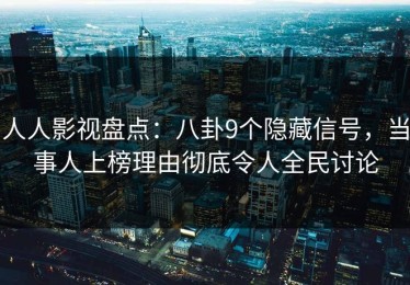 人人影视盘点：八卦9个隐藏信号，当事人上榜理由彻底令人全民讨论