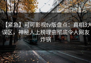 【紧急】可可影视tv版盘点：真相3大误区，神秘人上榜理由彻底令人网友炸锅