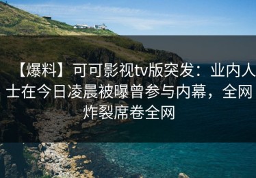 【爆料】可可影视tv版突发：业内人士在今日凌晨被曝曾参与内幕，全网炸裂席卷全网