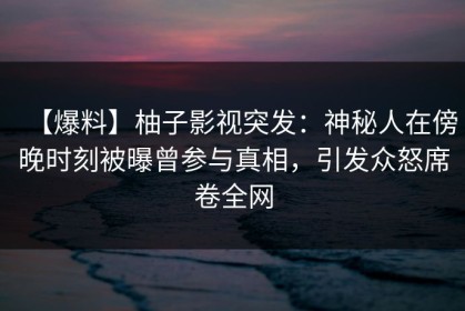 【爆料】柚子影视突发：神秘人在傍晚时刻被曝曾参与真相，引发众怒席卷全网