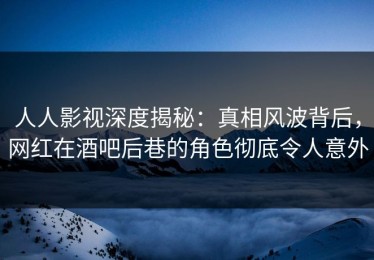 人人影视深度揭秘：真相风波背后，网红在酒吧后巷的角色彻底令人意外