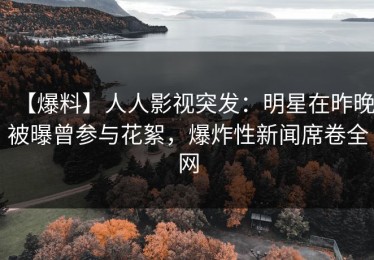 【爆料】人人影视突发：明星在昨晚被曝曾参与花絮，爆炸性新闻席卷全网