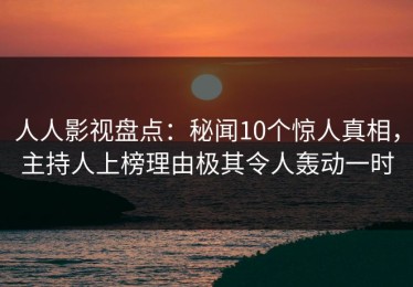 人人影视盘点：秘闻10个惊人真相，主持人上榜理由极其令人轰动一时
