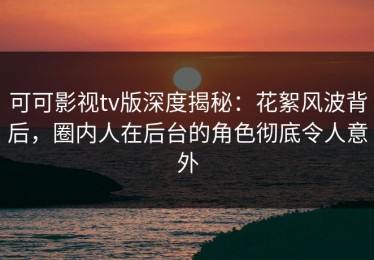 可可影视tv版深度揭秘：花絮风波背后，圈内人在后台的角色彻底令人意外