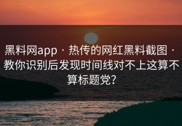黑料网app · 热传的网红黑料截图 · 教你识别后发现时间线对不上这算不算标题党？