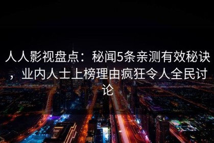 人人影视盘点：秘闻5条亲测有效秘诀，业内人士上榜理由疯狂令人全民讨论